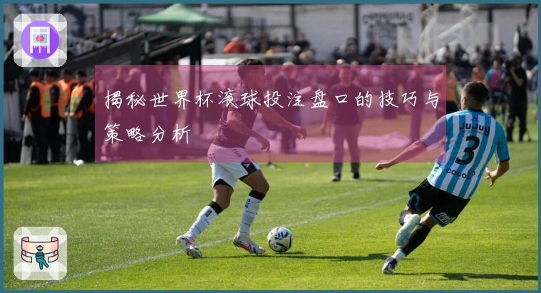 揭秘世界杯滚球投注盘口的技巧与策略分析