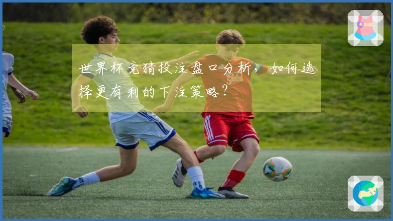 世界杯竞猜投注盘口分析,如何选择更有利的下注策略?