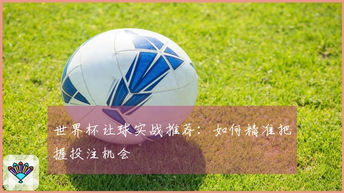 世界杯让球实战推荐：如何精准把握投注机会