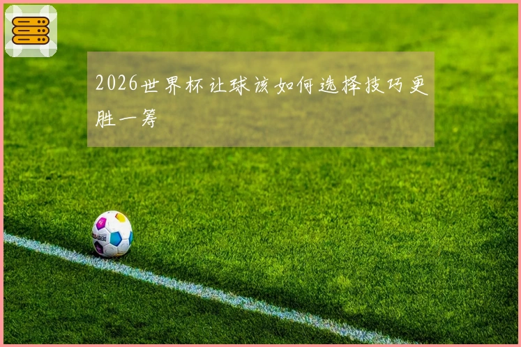 2026世界杯让球该如何选择技巧更胜一筹